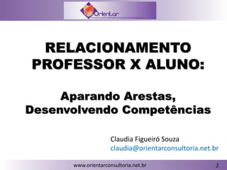 www.orientarconsultoria.net.br
RELACIONAMENTO
PROFESSOR X ALUNO:
Aparando Arestas,
Desenvolvendo Competências
Claudia Figueiró Souza
claudia@orientarconsultoria.net.br
2
 