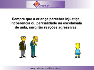 Sempre que a criança perceber injustiça,
incoerência ou parcialidade na escola/sala
de aula, surgirão reações agressivas.
 