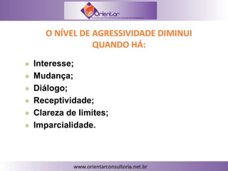 O NÍVEL DE AGRESSIVIDADE DIMINUI
QUANDO HÁ:
 Interesse;
 Mudança;
 Diálogo;
 Receptividade;
 Clareza de limites;
 Imparcialidade.
 
