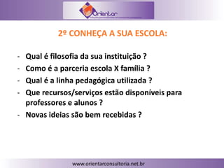 2º CONHEÇA A SUA ESCOLA:
- Qual é filosofia da sua instituição ?
- Como é a parceria escola X família ?
- Qual é a linha pedagógica utilizada ?
- Que recursos/serviços estão disponíveis para
professores e alunos ?
- Novas ideias são bem recebidas ?
 