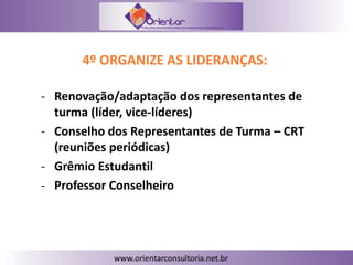 4º ORGANIZE AS LIDERANÇAS:
- Renovação/adaptação dos representantes de
turma (líder, vice-líderes)
- Conselho dos Representantes de Turma – CRT
(reuniões periódicas)
- Grêmio Estudantil
- Professor Conselheiro
 