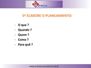 5º ELABORE O PLANEJAMENTO:
- O que ?
- Quando ?
- Quem ?
- Como ?
- Para quê ?
 