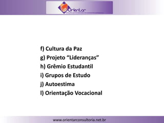 - Séries Finais, Ensino Médio e EJA:
f) Cultura da Paz
g) Projeto “Lideranças”
h) Grêmio Estudantil
i) Grupos de Estudo
j) Autoestima
l) Orientação Vocacional
 
