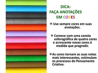 DICA:
FAÇA ANOTAÇÕES
EM CORES
Use sempre cores em suas
anotações.
Comece com uma caneta
esferográfica de quatro cores
e acrescente novas cores à
medida que progredir.
As cores tornam as suas notas
mais interessantes, estimulam
os processos do Pensamento
Criativo.
 