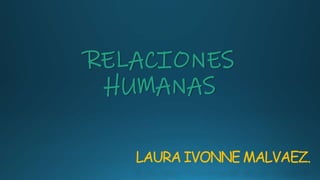 LAURA IVONNE MALVAEZ.
RELACIONES
HUMANAS
 