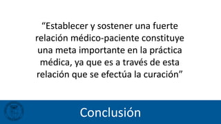 Conclusión
“Establecer y sostener una fuerte
relación médico-paciente constituye
una meta importante en la práctica
médica, ya que es a través de esta
relación que se efectúa la curación”
 