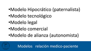 Modelos relación medico-paciente
•Modelo Hipocrático (paternalista)
•Modelo tecnológico
•Modelo legal
•Modelo comercial
•Modelo de alianza (autonomista)
 