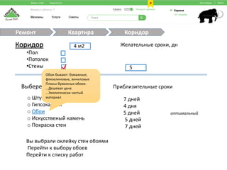 Квартира КоридорРемонт
Коридор
•Пол
•Потолок
•Стены
Желательные сроки, дн
5
4 м2
Выберете материал для стен Приблизительные сроки
o Штукарурка
o Гипсокартон
o Обои
o Искусственый камень
o Покраска стен
7 дней
4 дня
5 дней
5 дней
7 дней
оптимальный
Вы выбрали оклейку стен обоями
Перейти к выбору обоев
Перейти к списку работ
Обои бывают: бумажные,
флизелиновые, виниловые
Плюсы бумажных обоев:
...Дешевая цена
...Экологически чистый
материал
 