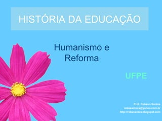 Humanismo e
Reforma
HISTÓRIA DA EDUCAÇÃO
Prof. Robson Santos
robssantoss@yahoo.com.br
http://robssantos.blogspot.com
UFPE
 