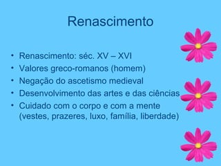 Renascimento
• Renascimento: séc. XV – XVI
• Valores greco-romanos (homem)
• Negação do ascetismo medieval
• Desenvolvimento das artes e das ciências
• Cuidado com o corpo e com a mente
(vestes, prazeres, luxo, família, liberdade)
– Sub Bullet
 