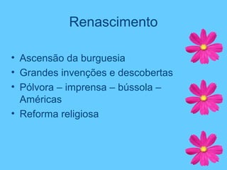 Renascimento
• Ascensão da burguesia
• Grandes invenções e descobertas
• Pólvora – imprensa – bússola –
Américas
• Reforma religiosa
 