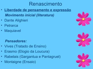 Renascimento
• Liberdade de pensamento e expressão
Movimento inicial (literatura)
• Dante Alighieri
• Petrarca
• Maquiavel
Pensadores:
• Vives (Tratado de Ensino)
• Erasmo (Elogio da Loucura)
• Rabelais (Gargantua e Pantagruel)
• Montaigne (Ensaio)
 