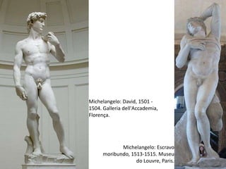 Michelangelo: David, 1501 -
1504. Galleria dell'Accademia,
Florença.




             Michelangelo: Escravo
      moribundo, 1513-1515. Museu
                   do Louvre, Paris.   5
 