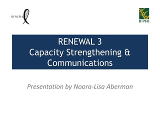 RENEWAL 3
Capacity Strengthening &
    Communications

Presentation by Noora-Lisa Aberman
 