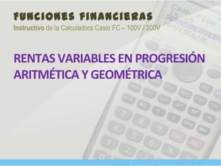 Funciones financieras
Instructivo de la Calculadora Casio FC – 100V / 200V
RENTAS VARIABLES EN PROGRESIÓN
ARITMÉTICA Y GEOMÉTRICA
 