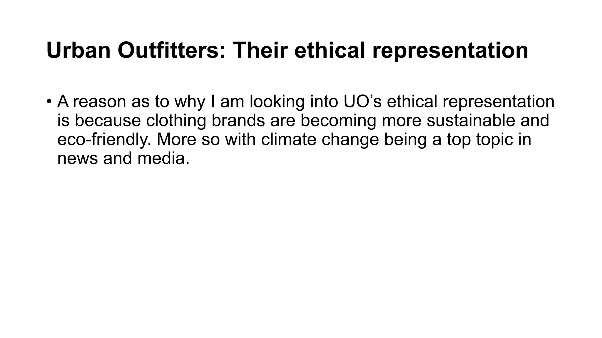Urban Outfitters: Their ethical representation
• A reason as to why I am looking into UO’s ethical representation
is because clothing brands are becoming more sustainable and
eco-friendly. More so with climate change being a top topic in
news and media.
 
