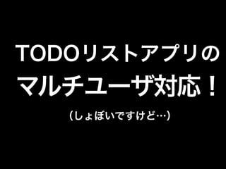 TODOリストアプリの
マルチユーザ対応！
（しょぼいですけど…）
 