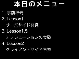 本日のメニュー
1. 事前準備
2. Lesson1
サーバサイド開発
3. Lesson1.5
アソシエーションの実験
4. Lesson2
クライアントサイド開発
 