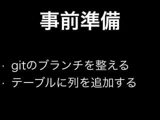事前準備
• gitのブランチを整える
• テーブルに列を追加する
 