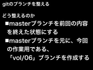 gitのブランチを整える
■masterブランチを前回の内容
を終えた状態にする
■masterブランチを元に、今回
の作業用である、
「vol/06」ブランチを作成する
どう整えるのか
 