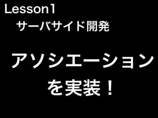 アソシエーション
を実装！
Lesson1
 サーバサイド開発
 
