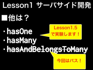 Lesson1 サーバサイド開発
■他は？
• hasOne
• hasMany
• hasAndBelongsToMany
今回はパス！
Lesson1.5
で実験します！
 