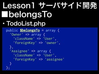 public $belongsTo = array (
'Owner' => array (
'className' => 'User',
'foreignKey' => 'owner',
),
'Assignee' => array (
'className' => 'User',
'foreignKey' => 'assignee'
)
);
Lesson1 サーバサイド開発
■belongsTo
・TodoList.php
 