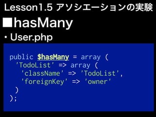 public $hasMany = array (
'TodoList' => array (
'className' => 'TodoList',
'foreignKey' => 'owner'
)
);
■hasMany
・User.php
Lesson1.5 アソシエーションの実験
 