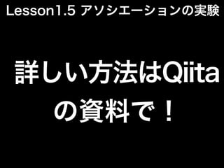 詳しい方法はQiita
の資料で！
Lesson1.5 アソシエーションの実験
 