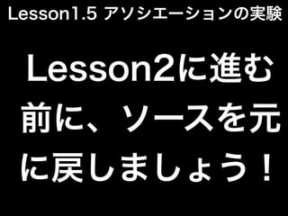 Lesson2に進む
前に、ソースを元
に戻しましょう！
Lesson1.5 アソシエーションの実験
 