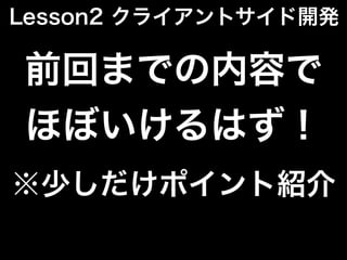 前回までの内容で
ほぼいけるはず！
※少しだけポイント紹介
Lesson2 クライアントサイド開発
 