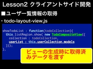 showTodoList : function(todoCollection){
this.listRegion.show( new TodoCompositeView({
collection : todoCollection,
userList : this.userCollection.models
}));
},
■ユーザ一覧情報の取得
Lesson2 クライアントサイド開発
ビューの生成時に取得済
みデータを渡す
・todo-layout-view.js
 