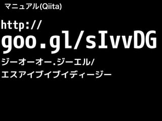 マニュアル(Qiita)
http://
goo.gl/sIvvDG
ジーオーオー.ジーエル/
エスアイブイブイディージー
 
