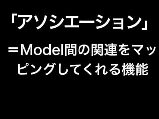 「アソシエーション」
＝Model間の関連をマッ
ピングしてくれる機能
 