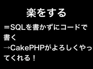 楽をする
＝SQLを書かずにコードで
書く
→CakePHPがよろしくやっ
てくれる！
 