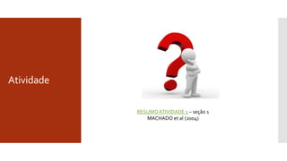 Atividade
RESUMOATIVIDADE 1 – seção 1
MACHADO et al (2004)
 