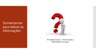 Sumarizamos
para reduzir as
informações
Atividade resumo 2 – Sumarização 3
MACHADO et al (2004)
 