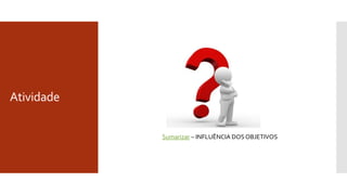 Atividade
Sumarizar – INFLUÊNCIA DOS OBJETIVOS
 