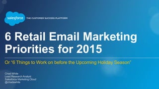 6 Retail Email Marketing
Priorities for 2015
Or “6 Things to Work on before the Upcoming Holiday Season”
Chad White
Lead Research Analyst
Salesforce Marketing Cloud
@chadswhite
 