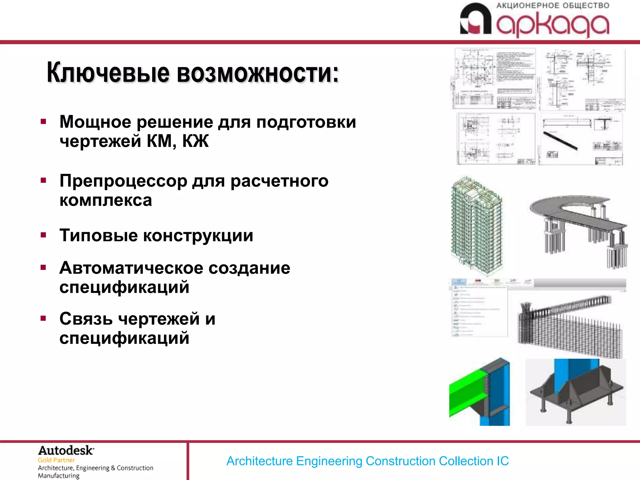 Architecture Engineering Construction Collection IC
Ключевые возможности:
 Мощное решение для подготовки
чертежей КМ, КЖ
 Препроцессор для расчетного
комплекса
 Типовые конструкции
 Автоматическое создание
спецификаций
 Связь чертежей и
спецификаций
 