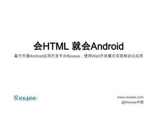 会HTML 就会Android
基于开源Android应用开发平台Rexsee，使用Web开发模式实现移动云应用




Rexsee                         www.rexsee.com
                                 @Rexsee中国
 