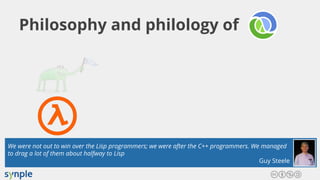 Philosophy and philology of
We were not out to win over the Lisp programmers; we were after the C++ programmers. We managed
to drag a lot of them about halfway to Lisp
Guy Steele
 