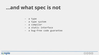 ...and what spec is not
- a type
- a type system
- a compiler
- a static interface
- a bug-free code guarantee
 