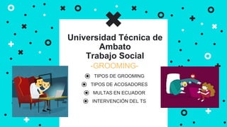 -GROOMING-
⦿ TIPOS DE GROOMING
⦿ TIPOS DE ACOSADORES
⦿ MULTAS EN ECUADOR
⦿ INTERVENCIÓN DEL TS
Universidad Técnica de
Ambato
Trabajo Social
 