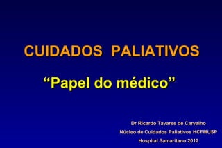 CUIDADOS PALIATIVOS

  “Papel do médico”

               Dr Ricardo Tavares de Carvalho
           Núcleo de Cuidados Paliativos HCFMUSP
                  Hospital Samaritano 2012
 