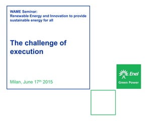 Milan, June 17th 2015
WAME Seminar:
Renewable Energy and Innovation to provide
sustainable energy for all
The challenge of
execution
 