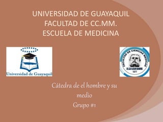 UNIVERSIDAD DE GUAYAQUIL 
FACULTAD DE CC.MM. 
ESCUELA DE MEDICINA 
Cátedra de el hombre y su 
medio 
Grupo #1 
 