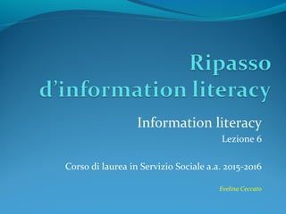 Information literacy
Lezione 6
Corso di laurea in Servizio Sociale a.a. 2015-2016
Evelina Ceccato
 