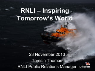 RNLI – Inspiring
Tomorrow’s World

23 November 2013
Tamsin Thomas
RNLI Public Relations Manager

 