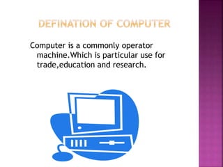 Computer is a commonly operator
machine.Which is particular use for
trade,education and research.
 